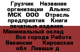 Грузчик › Название организации ­ Альянс-МСК, ООО › Отрасль предприятия ­ Книги, печатные издания › Минимальный оклад ­ 28 500 - Все города Работа » Вакансии   . Кировская обл.,Леваши д.